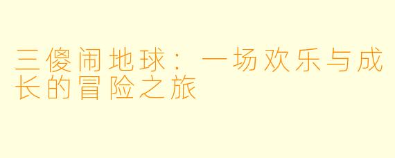 三傻闹地球：一场欢乐与成长的冒险之旅