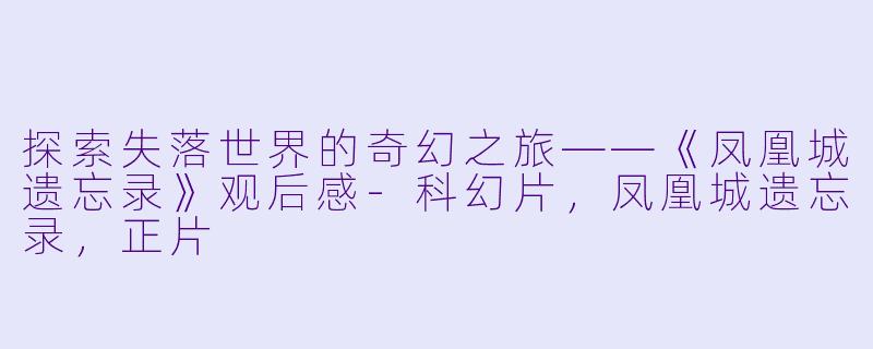 探索失落世界的奇幻之旅——《凤凰城遗忘录》观后感-科幻片，凤凰城遗忘录，正片
