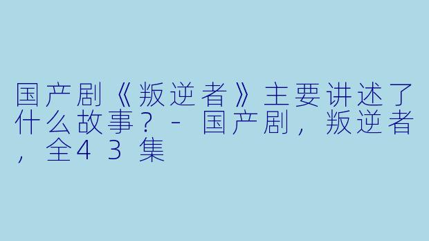 国产剧《叛逆者》主要讲述了什么故事?