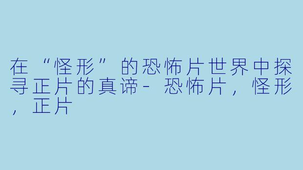 在“怪形”的恐怖片世界中探寻正片的真谛-恐怖片，怪形，正片