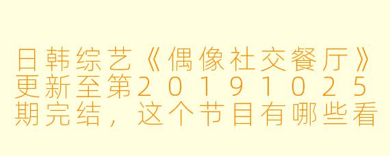 日韩综艺《偶像社交餐厅》更新至第20191025期完结,这个节目有哪些看点呢?****