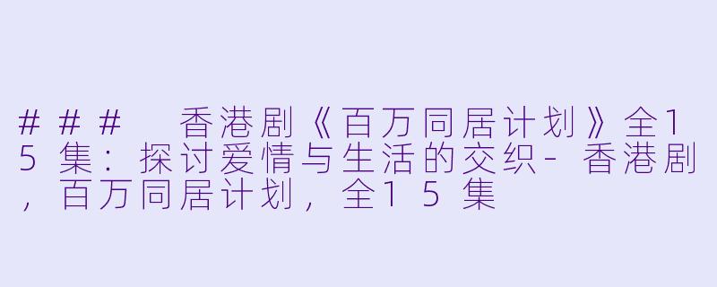 ### 香港剧《百万同居计划》全15集：探讨爱情与生活的交织-香港剧，百万同居计划，全15集