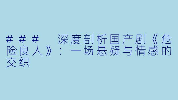 ### 深度剖析国产剧《危险良人》：一场悬疑与情感的交织