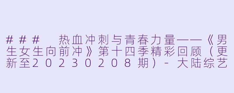 ### 热血冲刺与青春力量——《男生女生向前冲》第十四季精彩回顾（更新至20230208期）-大陆综艺，男生女生向前冲第十四季，更新至20230208期