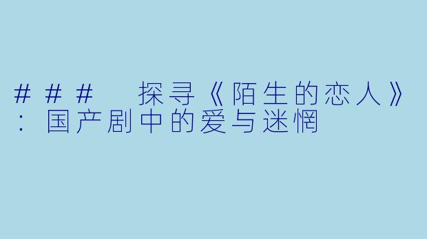 ### 探寻《陌生的恋人》：国产剧中的爱与迷惘