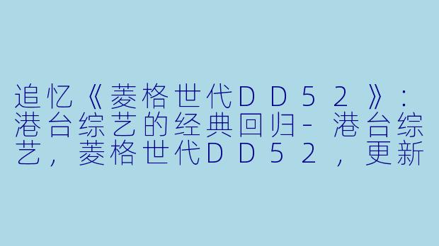 追忆《菱格世代DD52》：港台综艺的经典回归-港台综艺，菱格世代DD52，更新至第20200904期完结