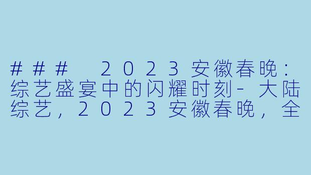### 2023安徽春晚：综艺盛宴中的闪耀时刻-大陆综艺，2023安徽春晚，全1期