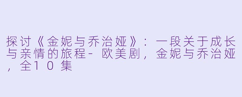 探讨《金妮与乔治娅》：一段关于成长与亲情的旅程-欧美剧，金妮与乔治娅，全10集
