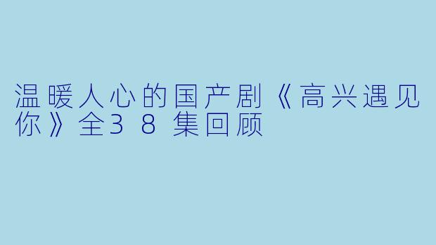 温暖人心的国产剧《高兴遇见你》全38集回顾