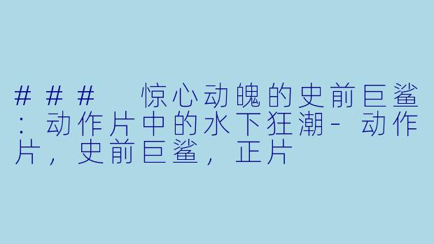 ### 惊心动魄的史前巨鲨:动作片中的水下狂潮