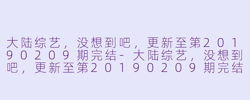 大陆综艺，没想到吧，更新至第20190209期完结-大陆综艺，没想到吧，更新至第20190209期完结