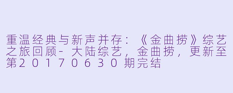 重温经典与新声并存：《金曲捞》综艺之旅回顾-大陆综艺，金曲捞，更新至第20170630期完结