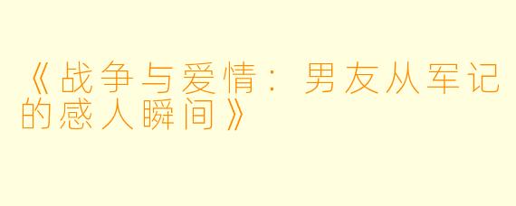 《战争与爱情：男友从军记的感人瞬间》