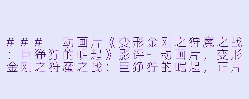 ### 动画片《变形金刚之狩魔之战：巨狰狞的崛起》影评-动画片，变形金刚之狩魔之战：巨狰狞的崛起，正片