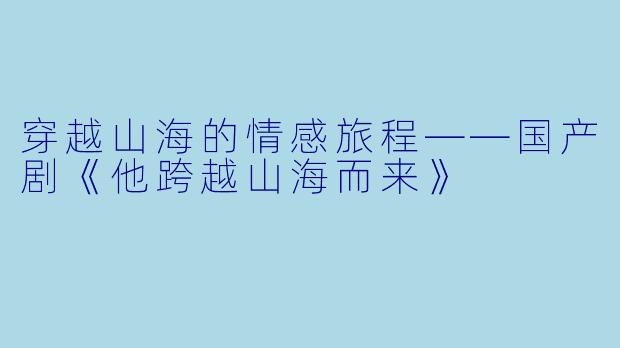 穿越山海的情感旅程——国产剧《他跨越山海而来》