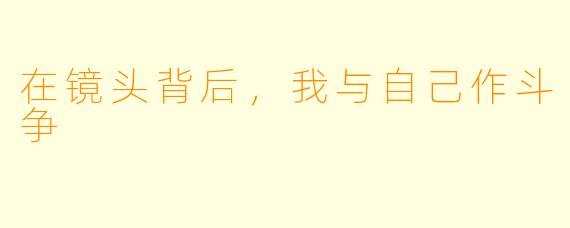 在镜头背后，我与自己作斗争