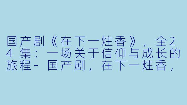 国产剧《在下一炷香》，全24集：一场关于信仰与成长的旅程-国产剧，在下一炷香，全24集