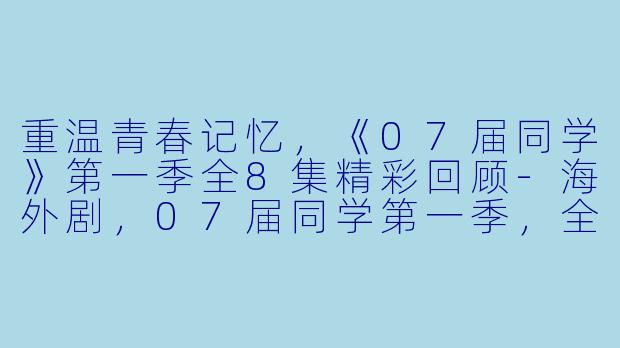 重温青春记忆，《07届同学》第一季全8集精彩回顾-海外剧，07届同学第一季，全8集