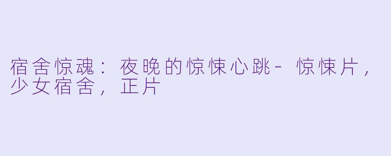 宿舍惊魂：夜晚的惊悚心跳-惊悚片，少女宿舍，正片