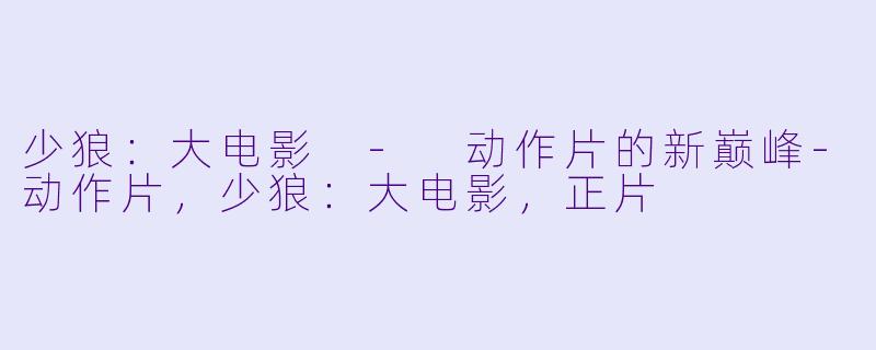 少狼：大电影 - 动作片的新巅峰-动作片，少狼：大电影，正片