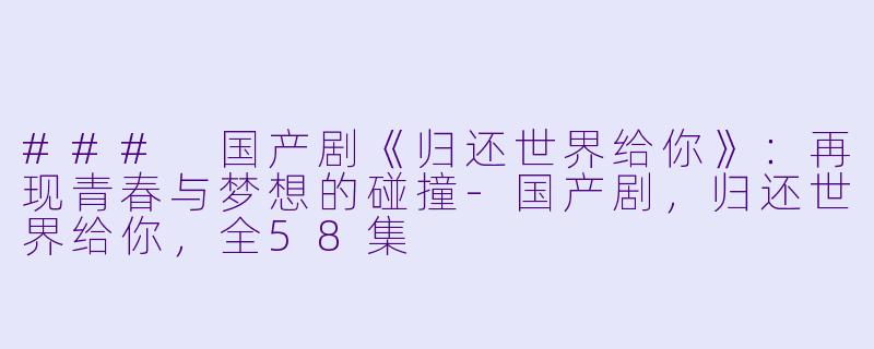 ### 国产剧《归还世界给你》：再现青春与梦想的碰撞-国产剧，归还世界给你，全58集