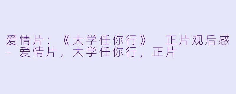 爱情片：《大学任你行》 正片观后感-爱情片，大学任你行，正片