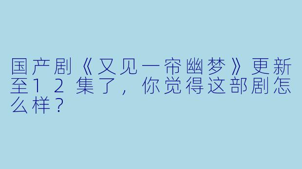 国产剧《又见一帘幽梦》更新至12集了,你觉得这部剧怎么样?