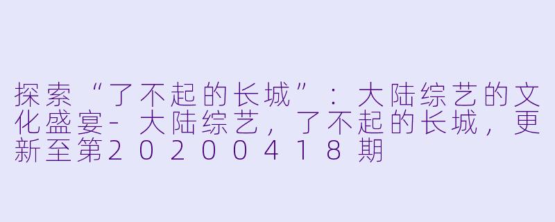 探索“了不起的长城”：大陆综艺的文化盛宴-大陆综艺，了不起的长城，更新至第20200418期