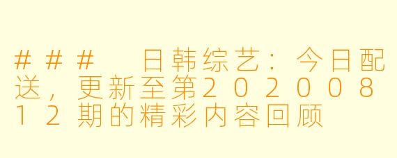### 日韩综艺：今日配送，更新至第20200812期的精彩内容回顾