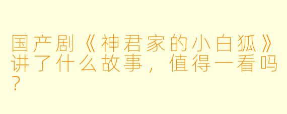 国产剧《神君家的小白狐》讲了什么故事,值得一看吗?