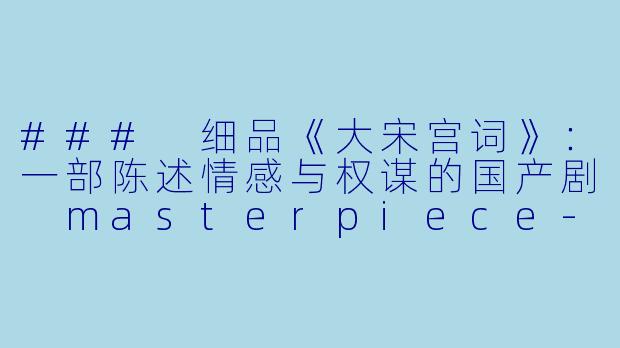### 细品《大宋宫词》：一部陈述情感与权谋的国产剧 masterpiece-国产剧，大宋宫词，全61集