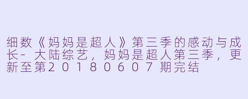 细数《妈妈是超人》第三季的感动与成长-大陆综艺，妈妈是超人第三季，更新至第20180607期完结