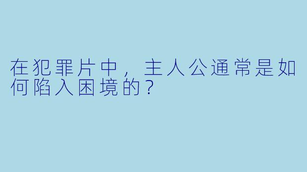 在犯罪片中,主人公通常是如何陷入困境的?