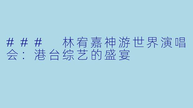 ### 林宥嘉神游世界演唱会:港台综艺的盛宴