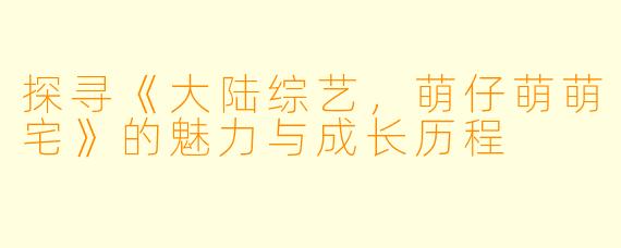 探寻《大陆综艺，萌仔萌萌宅》的魅力与成长历程