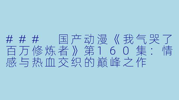 ### 国产动漫《我气哭了百万修炼者》第160集：情感与热血交织的巅峰之作