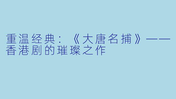 重温经典：《大唐名捕》——香港剧的璀璨之作