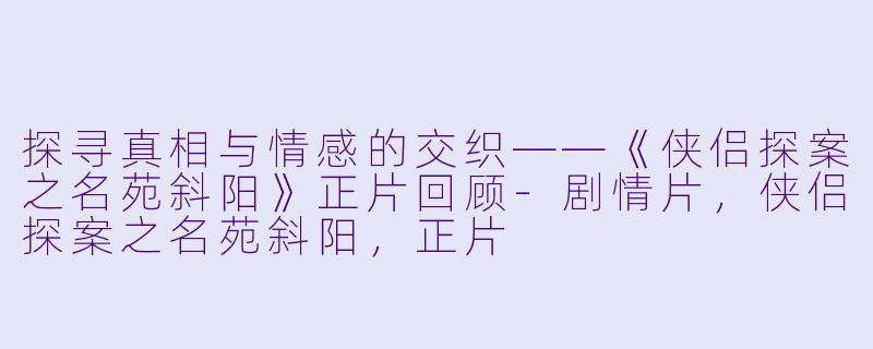 探寻真相与情感的交织——《侠侣探案之名苑斜阳》正片回顾-剧情片，侠侣探案之名苑斜阳，正片