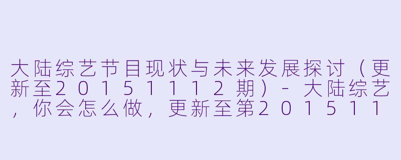 大陆综艺节目现状与未来发展探讨（更新至20151112期）-大陆综艺，你会怎么做，更新至第20151112期