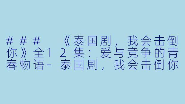 ### 《泰国剧，我会击倒你》全12集：爱与竞争的青春物语-泰国剧，我会击倒你，全12集
