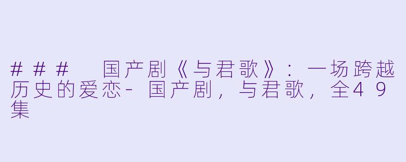 ### 国产剧《与君歌》：一场跨越历史的爱恋-国产剧，与君歌，全49集