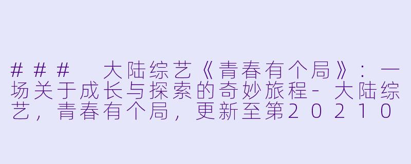 ### 大陆综艺《青春有个局》：一场关于成长与探索的奇妙旅程-大陆综艺，青春有个局，更新至第20210428期完结