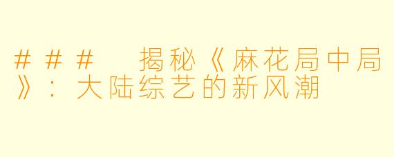 ### 揭秘《麻花局中局》：大陆综艺的新风潮