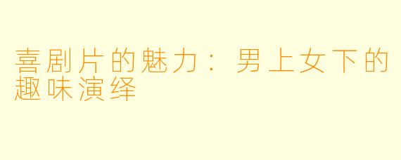 喜剧片的魅力：男上女下的趣味演绎