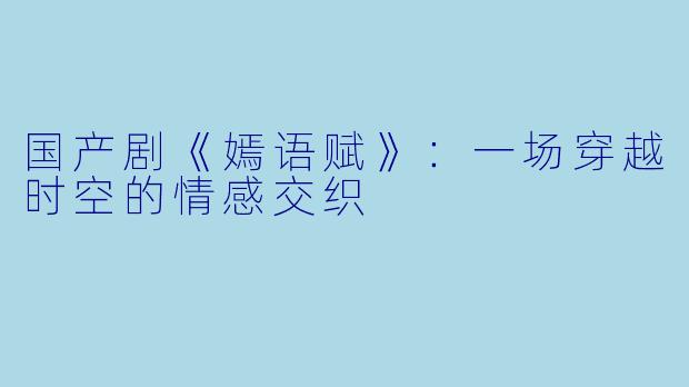 国产剧《嫣语赋》：一场穿越时空的情感交织
