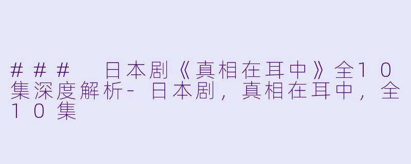 ### 日本剧《真相在耳中》全10集深度解析-日本剧，真相在耳中，全10集