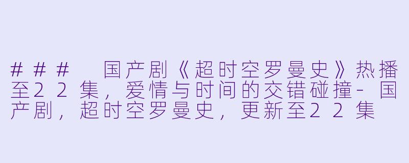### 国产剧《超时空罗曼史》热播至22集，爱情与时间的交错碰撞-国产剧，超时空罗曼史，更新至22集