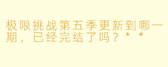 极限挑战第五季更新到哪一期，已经完结了吗？**