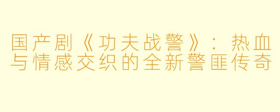 国产剧《功夫战警》：热血与情感交织的全新警匪传奇