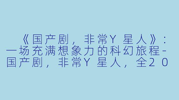  《国产剧，非常Y星人》：一场充满想象力的科幻旅程-国产剧，非常Y星人，全20集